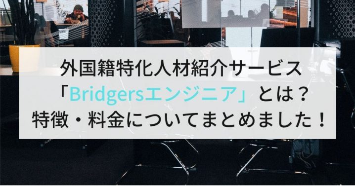 外国籍特化人材紹介サービス「Bridgersエンジニア」とは？特徴・料金についてまとめました！
