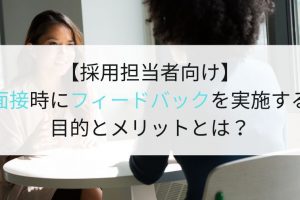 【採用担当者向け】面接時にフィードバックを実施する意味や目的、メリットとは？