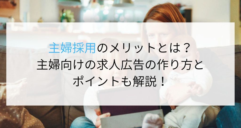 主婦採用のメリットとは？主婦層向けの求人広告の作り方とポイントも解説！ 企業の採用・人事を支援するメディア