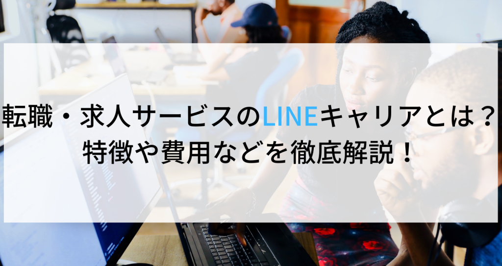 転職・求人サービスのLINEキャリアとは？特徴や費用などを徹底解説！ 企業の採用・人事を支援するメディア