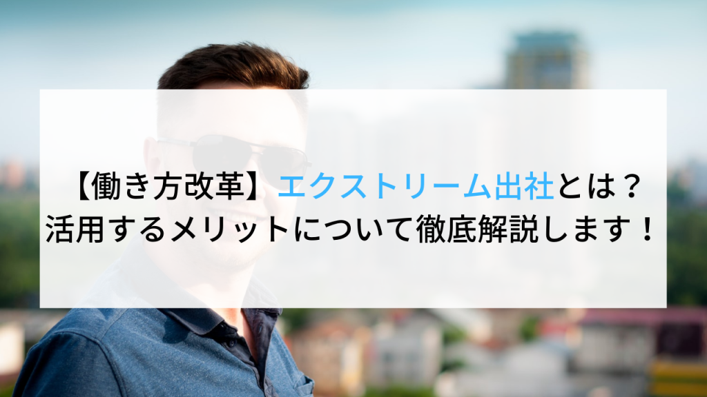 【働き方改革】エクストリーム出社とは？活用するメリットについて徹底解説します！ 企業の採用・人事を支援する