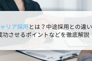 キャリア採用とは？中途採用との違いや成功させるポイントなどを徹底解説！