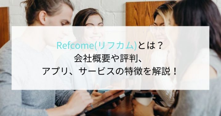 Refcome(リフカム)とは？評判やアプリ、サービスの特徴、会社概要を解説！