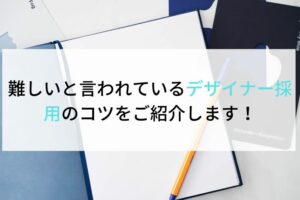難しいと言われているデザイナー採用のコツをご紹介します！