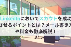 LinkedInにおいてスカウトを成功させるポイントとは？スカウトメールの書き方や料金も徹底解説！