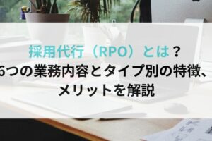 採用代行（RPO）とは？6つの業務内容とタイプ別の特徴、メリットを解説