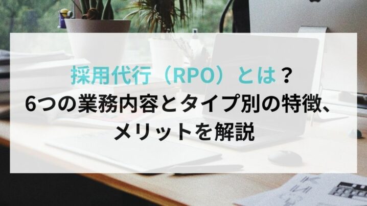 採用代行（RPO）とは？6つの業務内容とタイプ別の特徴、メリットを解説