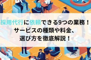 採用代行に依頼できる9つの業務！サービスの種類や料金、 選び方を徹底解説！