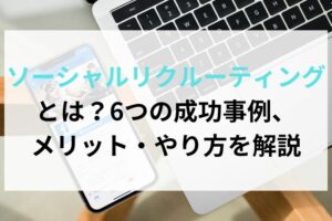 ソーシャルリクルーティングとは？6つの成功事例、メリット・やり方を解説