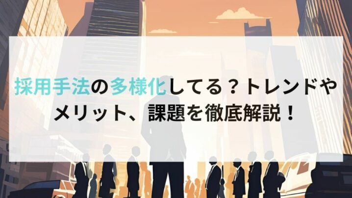 採用手法の多様化してる？トレンドやメリット、課題を徹底解説！