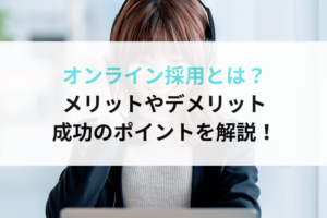 オンライン採用とは？メリットやデメリット、成功のポイントを解説！