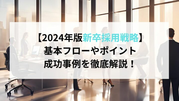 【2024年版新卒採用戦略】基本フローやポイント、成功事例を徹底解説！