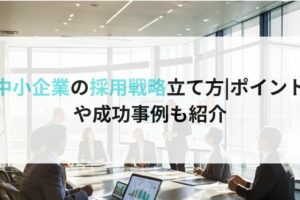 中小企業の採用戦略立て方ポイント や成功事例も紹介