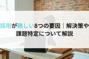 採用が難しい8つの要因｜解決策や 課題特定について解説