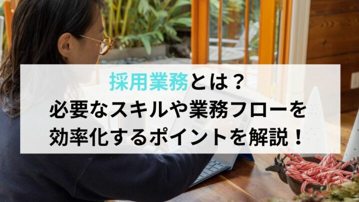 採用業務とは？必要なスキルや業務フローを効率化するポイントを解説！