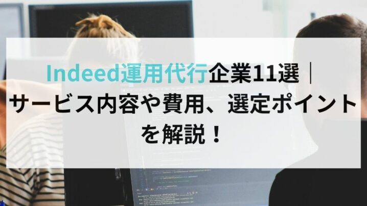 Indeed運用代行企業11選｜ サービス内容や費用、選定ポイントを解説！