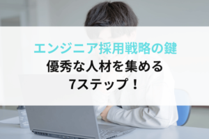 エンジニア採用戦略の鍵：優秀な人材を集める7ステップ！