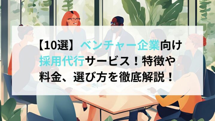 【10選】ベンチャー企業向け採用代行サービス！特徴や料金、選び方を徹底解説！