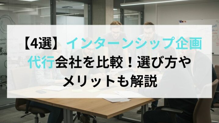 【4選】インターンシップ企画代行会社を比較！選び方やメリットも解説