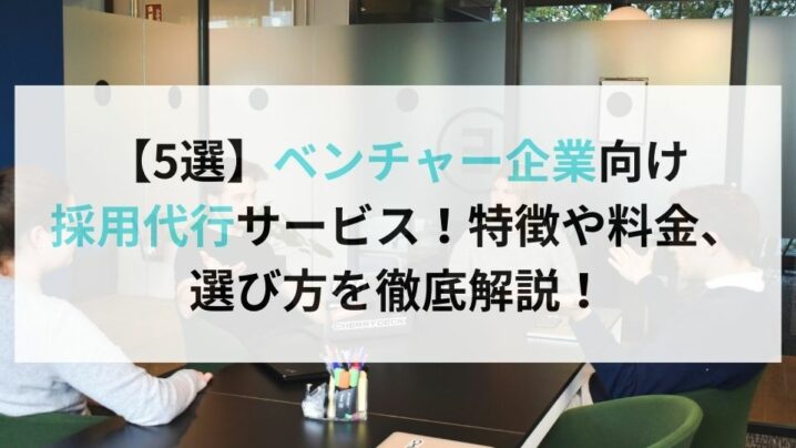 【5選】ベンチャー企業向け 採用代行サービス！特徴や料金、 選び方を徹底解説！