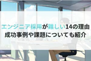 エンジニア採用が難しい14の理由 成功事例や課題についても紹介