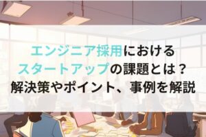 エンジニア採用におけるスタートアップの課題とは？解決策やポイント、事例を解説