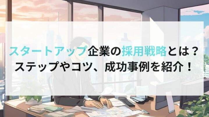 スタートアップ企業の採用戦略とは？ステップやコツ、成功事例を紹介！