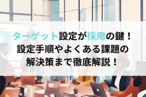 ターゲット設定が採用の鍵！設定手順やよくある課題の解決策まで徹底解説！