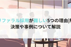 リファラル採用が難しい5つの理由解決策や事例について解説