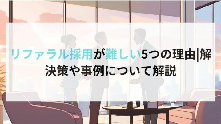 リファラル採用が難しい5つの理由解決策や事例について解説