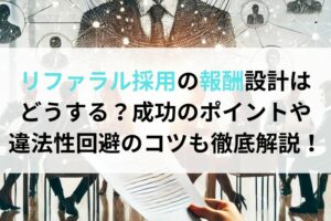 リファラル採用の報酬設計は どうする？成功のポイントや 違法性回避のコツも徹底解説！