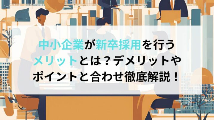 中小企業が新卒採用を行うメリットとは？デメリットやポイントと合わせ徹底解説！