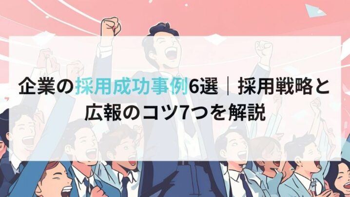 企業の採用成功事例6選｜採用戦略と広報のコツ7つを解説