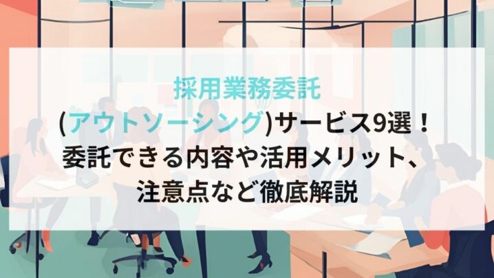 採用業務委託 (アウトソーシング)サービス9選！ 委託できる内容や活用メリット、 注意点など徹底解説