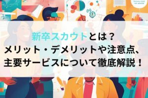 新卒スカウトとは？メリット・デメリットや注意点、主要サービスについて徹底解説！