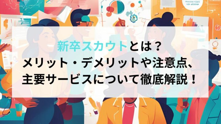 新卒スカウトとは？メリット・デメリットや注意点、主要サービスについて徹底解説！