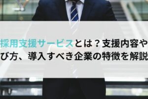 採用支援サービスとは？支援内容や 選び方、導入すべき企業の特徴を解説！