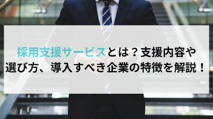 採用支援サービスとは？支援内容や 選び方、導入すべき企業の特徴を解説！