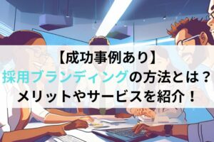 【成功事例あり】採用ブランディングの方法とは？メリットやサービスを紹介！