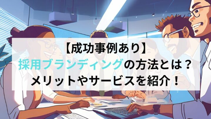 【成功事例あり】採用ブランディングの方法とは？メリットやサービスを紹介！