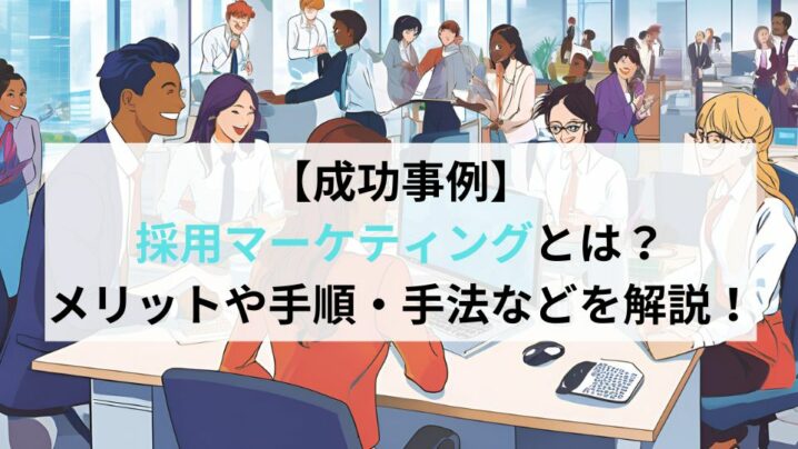 【成功事例】採用マーケティングとは？メリットや手順・手法を解説！