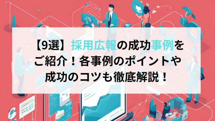 【9選】採用広報の成功事例をご紹介！各事例のポイントや成功のコツも徹底解説！