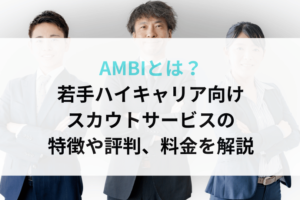 AMBIとは？若手ハイキャリア向けスカウトサービスの特徴や評判、料金を解説