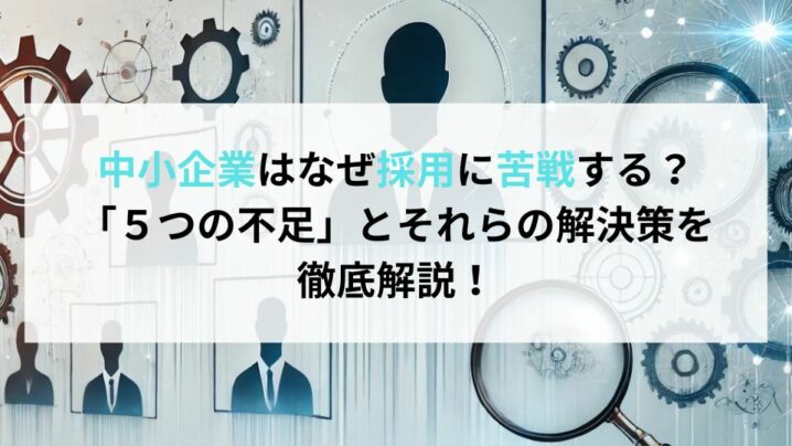 中小企業はなぜ採用に苦戦する？「５つの不足」とそれらの解決策を徹底解説！