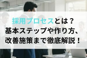 採用プロセスとは？基本ステップや作り方、改善施策まで徹底解説！