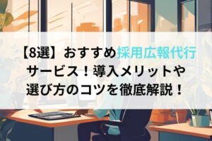 【8選】おすすめ採用広報代行 サービス！導入メリットや 選び方のコツを徹底解説！