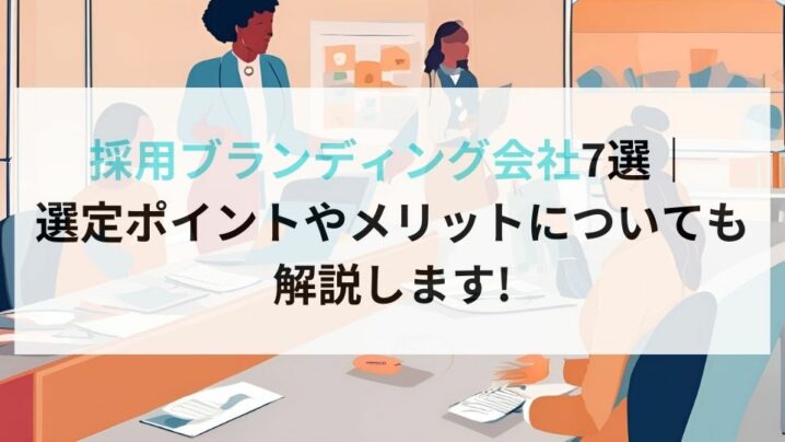 採用ブランディング会社7選選定ポイントやメリットについても解説します!