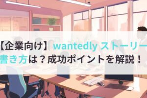 【企業向け】wantedly ストーリーの書き方は？成功ポイントを解説！