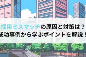 採用ミスマッチの原因と対策は？成功事例から学ぶポイントを解説！