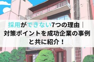 採用ができない7つの理由、対策ポイントを成功企業の事例と共に紹介！